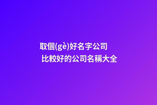 取個(gè)好名字公司 比較好的公司名稱大全-第1張-公司起名-玄機(jī)派